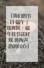 我们的节日·端午｜珠晖区：端午佳节送好戏 黄梅声韵润民心
