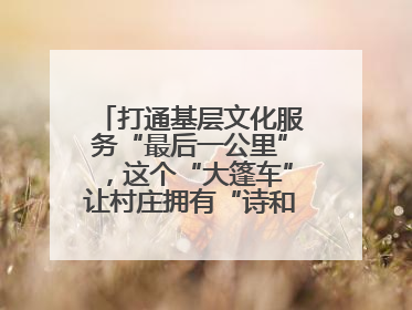 打通基层文化服务“最后一公里”，这个“大篷车”让村庄拥有“诗和远方”