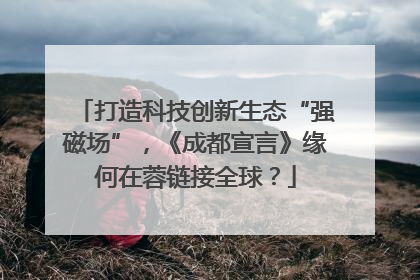 打造科技创新生态“强磁场”，《成都宣言》缘何在蓉链接全球？