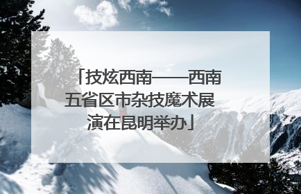 技炫西南——西南五省区市杂技魔术展演在昆明举办