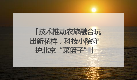技术推动农旅融合玩出新花样，科技小院守护北京“菜篮子”
