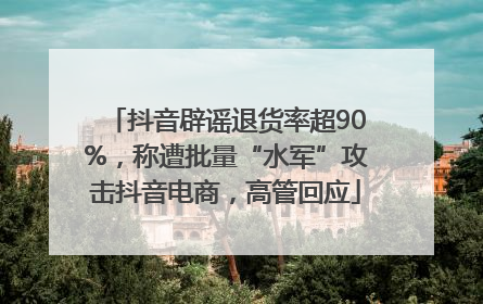 抖音辟谣退货率超90%，称遭批量“水军”攻击抖音电商，高管回应