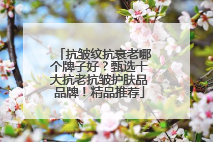 抗皱纹抗衰老哪个牌子好？甄选十大抗老抗皱护肤品品牌！精品推荐
