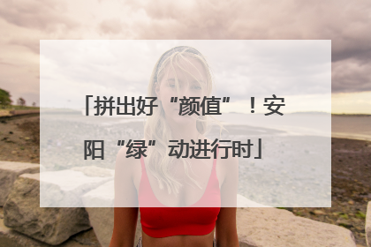 拼出好“颜值”！安阳“绿”动进行时