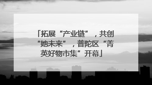 拓展“产业链”，共创“她未来”，普陀区“菁英好物市集”开幕