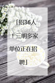 招36人！三明多家单位正在招聘