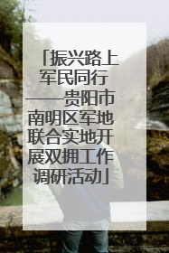 振兴路上 军民同行——贵阳市南明区军地联合实地开展双拥工作调研活动