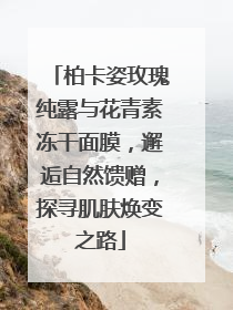 柏卡姿玫瑰纯露与花青素冻干面膜，邂逅自然馈赠，探寻肌肤焕变之路