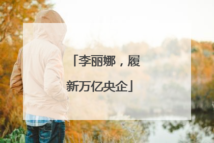 李丽娜，履新万亿央企