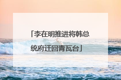 李在明推进将韩总统府迁回青瓦台