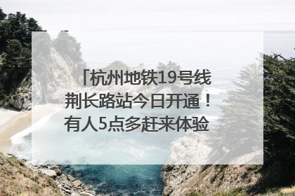 杭州地铁19号线荆长路站今日开通！有人5点多赶来体验：太方便了