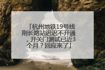 杭州地铁19号线荆长路站迟迟不开通，开关门测试已近3个月？回应来了