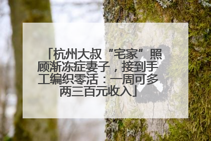 杭州大叔“宅家”照顾渐冻症妻子，接到手工编织零活：一周可多两三百元收入