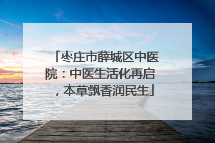 枣庄市薛城区中医院：中医生活化再启，本草飘香润民生