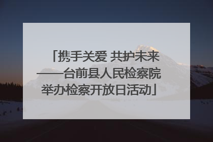 携手关爱 共护未来——台前县人民检察院举办检察开放日活动