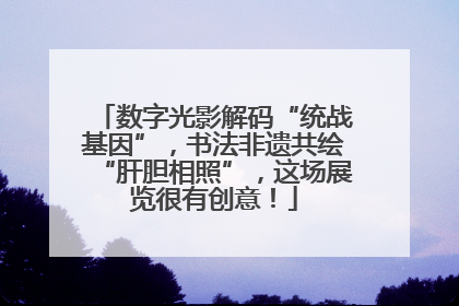 数字光影解码“统战基因”，书法非遗共绘“肝胆相照”，这场展览很有创意！