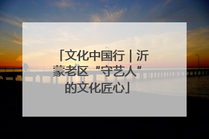 文化中国行｜沂蒙老区“守艺人”的文化匠心