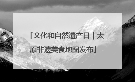 文化和自然遗产日｜太原非遗美食地图发布