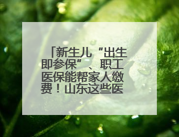 新生儿“出生即参保”、职工医保能帮家人缴费！山东这些医保新政太贴心