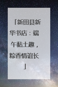 新田县新华书店：端午黏土趣，粽香情谊长