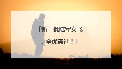 新一批陆军女飞，全优通过！