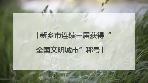 新乡市连续三届获得“全国文明城市”称号