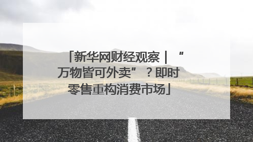 新华网财经观察｜“万物皆可外卖”？即时零售重构消费市场