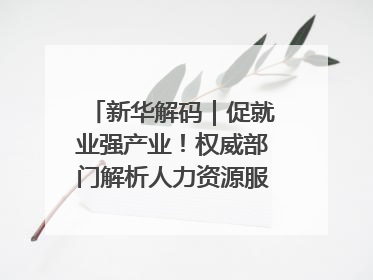 新华解码｜促就业强产业！权威部门解析人力资源服务业与制造业融合发展试点
