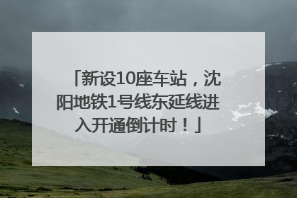 新设10座车站，沈阳地铁1号线东延线进入开通倒计时！