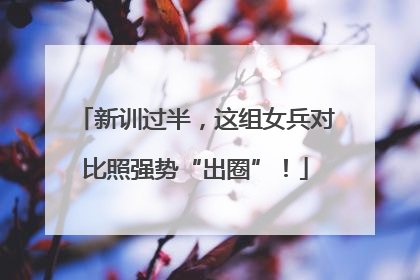 新训过半，这组女兵对比照强势“出圈”！
