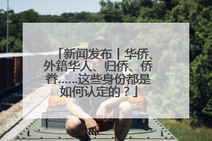 新闻发布丨华侨、外籍华人、归侨、侨眷……这些身份都是如何认定的？