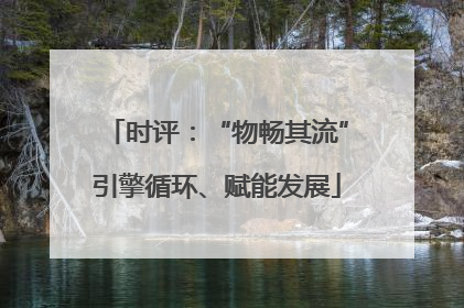 时评：“物畅其流”引擎循环、赋能发展