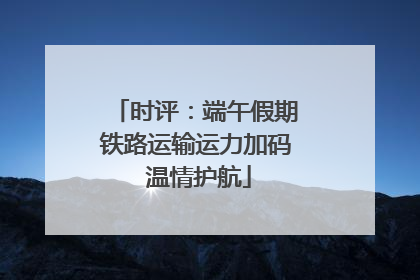 时评：端午假期铁路运输运力加码 温情护航