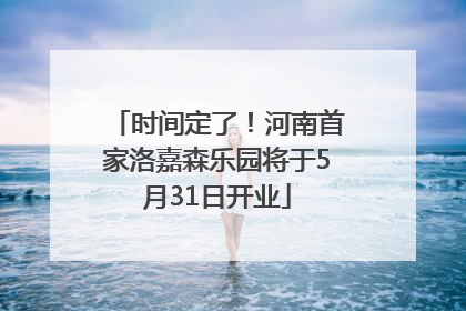 时间定了！河南首家洛嘉森乐园将于5月31日开业