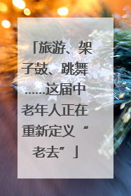 旅游、架子鼓、跳舞……这届中老年人正在重新定义“老去”