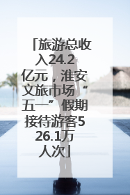 旅游总收入24.2亿元，淮安文旅市场“五一”假期接待游客526.1万人次