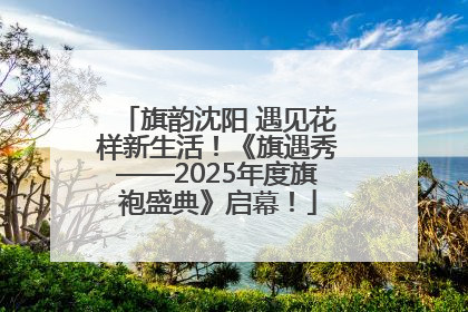 旗韵沈阳 遇见花样新生活！《旗遇秀——2025年度旗袍盛典》启幕！