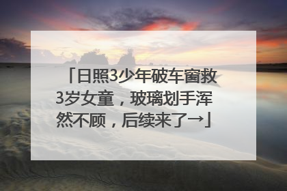 日照3少年破车窗救3岁女童，玻璃划手浑然不顾，后续来了→