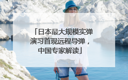 日本最大规模实弹演习首现远程导弹，中国专家解读