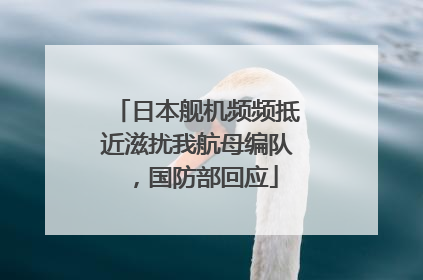 日本舰机频频抵近滋扰我航母编队，国防部回应