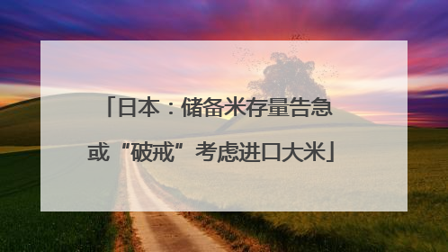 日本：储备米存量告急 或“破戒”考虑进口大米