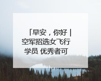 早安，你好｜空军招选女飞行学员 优秀者可获清北等高校“双学籍”
