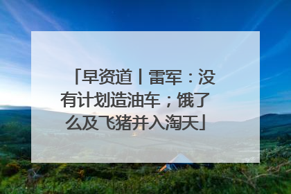 早资道丨雷军：没有计划造油车；饿了么及飞猪并入淘天