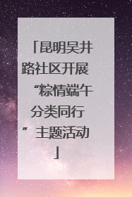昆明吴井路社区开展“粽情端午 分类同行”主题活动