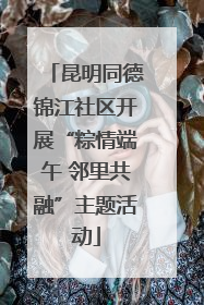 昆明同德锦江社区开展“粽情端午 邻里共融”主题活动