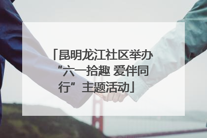 昆明龙江社区举办“六一拾趣 爱伴同行”主题活动