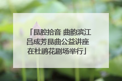 昆腔拾音 曲韵滨江 吕成芳昆曲公益讲座在杜鹃花剧场举行