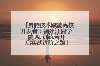 昇腾技术赋能高校开发者：福建江夏学院 AI 训练营开启实战进阶之路