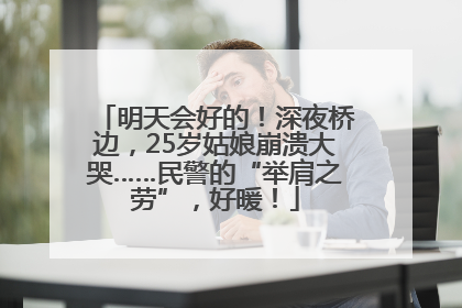 明天会好的！深夜桥边，25岁姑娘崩溃大哭……民警的“举肩之劳”，好暖！