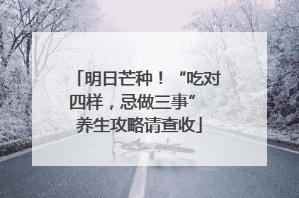 明日芒种！“吃对四样，忌做三事” 养生攻略请查收